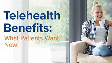 Telehealth Benefits: What Patients Want, Now!